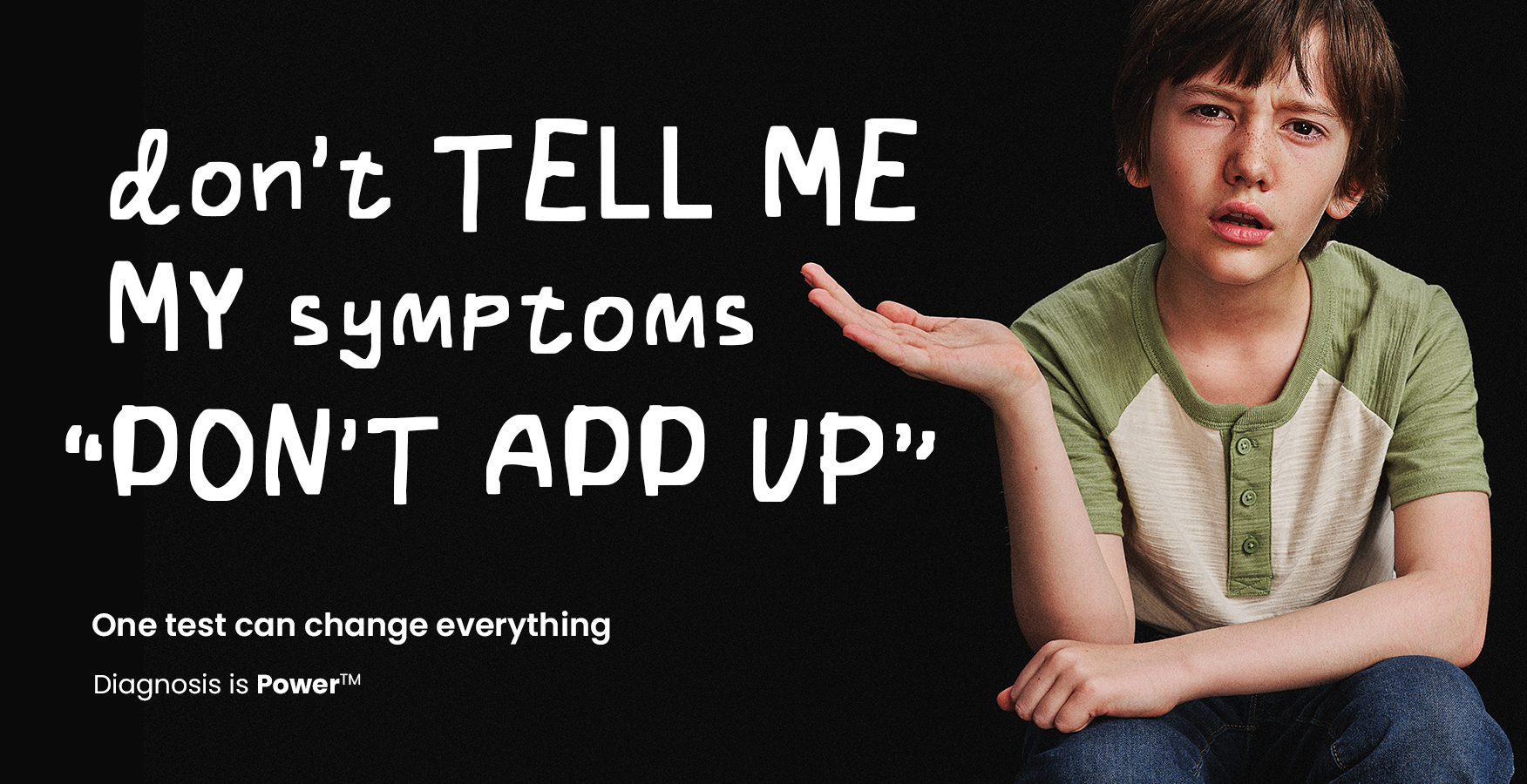 Don't tell me my symptoms don't add up. One test can change everything. Diagnosis is Power.